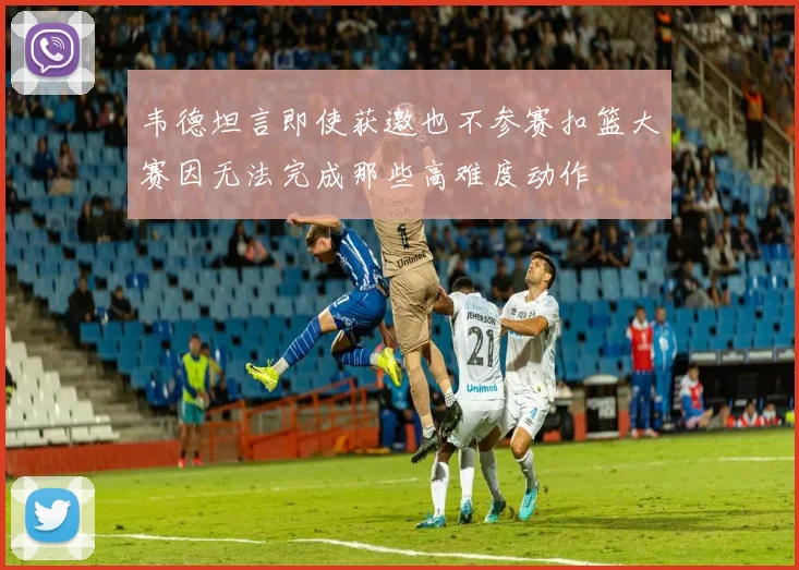 韦德坦言即使获邀也不参赛扣篮大赛因无法完成那些高难度动作