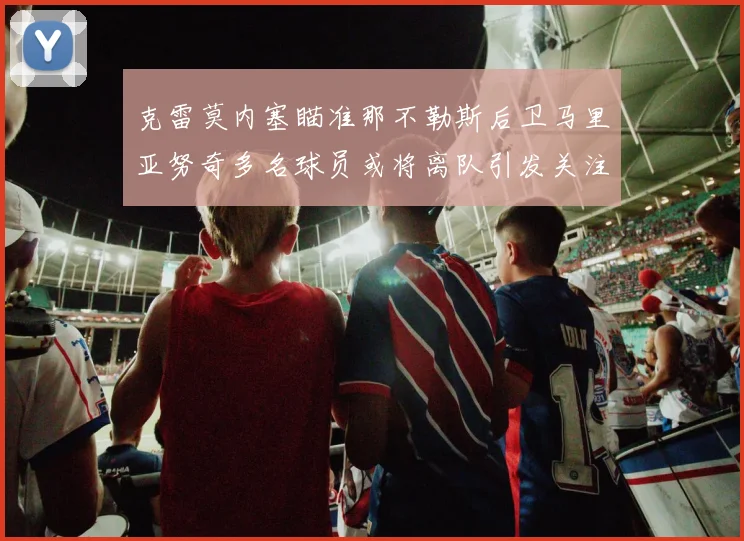 克雷莫内塞瞄准那不勒斯后卫马里亚努奇多名球员或将离队引发关注