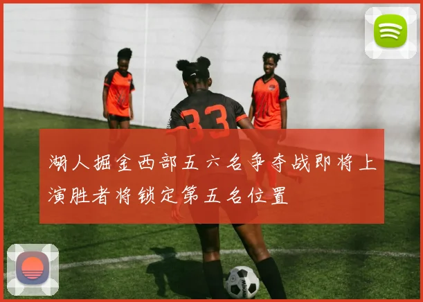 湖人掘金西部五六名争夺战即将上演胜者将锁定第五名位置