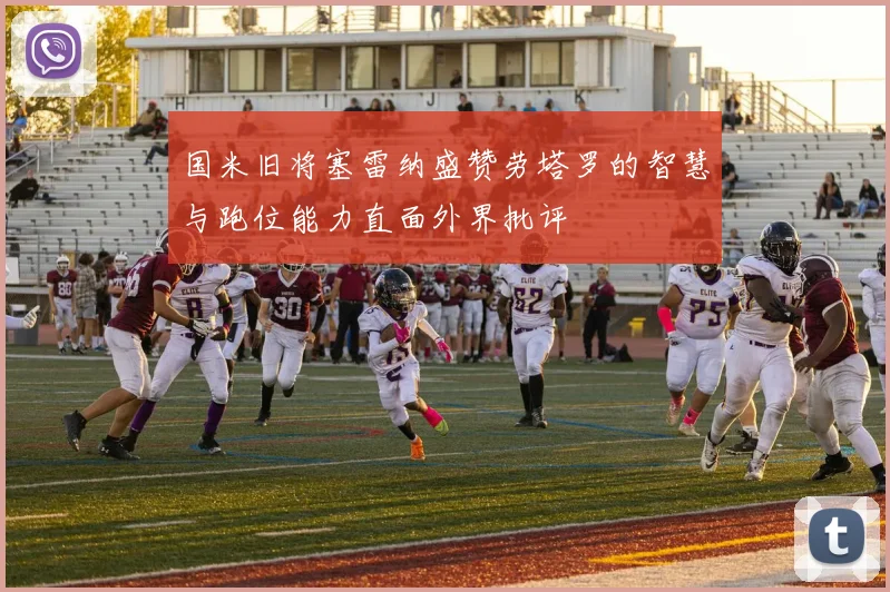 国米旧将塞雷纳盛赞劳塔罗的智慧与跑位能力直面外界批评