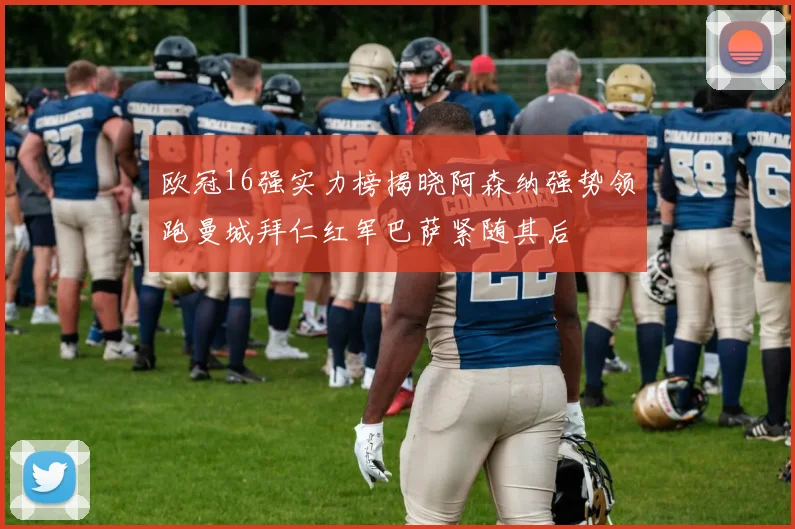 欧冠16强实力榜揭晓阿森纳强势领跑曼城拜仁红军巴萨紧随其后