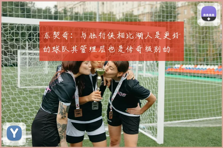 东契奇：与独行侠相比湖人是更好的球队其管理层也是传奇级别的
