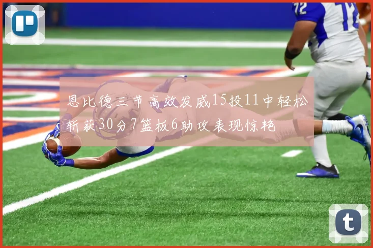 恩比德三节高效发威15投11中轻松斩获30分7篮板6助攻表现惊艳