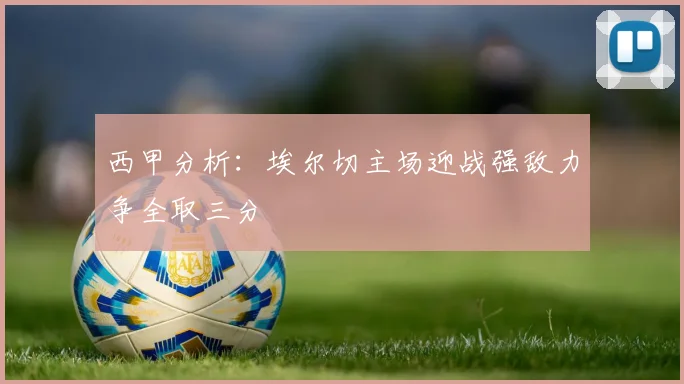 西甲分析：埃尔切主场迎战强敌力争全取三分