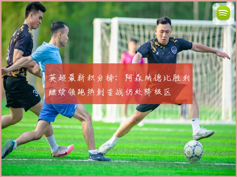 英超最新积分榜：阿森纳德比胜利继续领跑热刺苦战仍处降级区