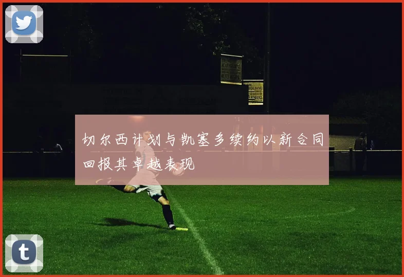 切尔西计划与凯塞多续约以新合同回报其卓越表现