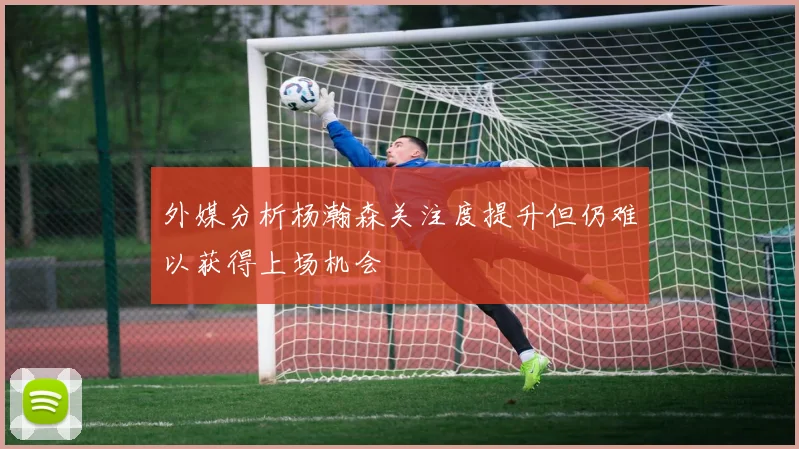 外媒分析杨瀚森关注度提升但仍难以获得上场机会