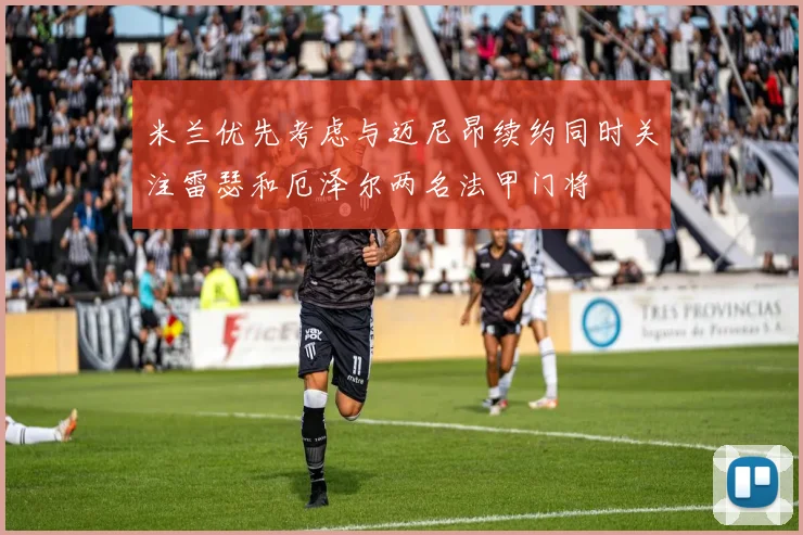 米兰优先考虑与迈尼昂续约同时关注雷瑟和厄泽尔两名法甲门将