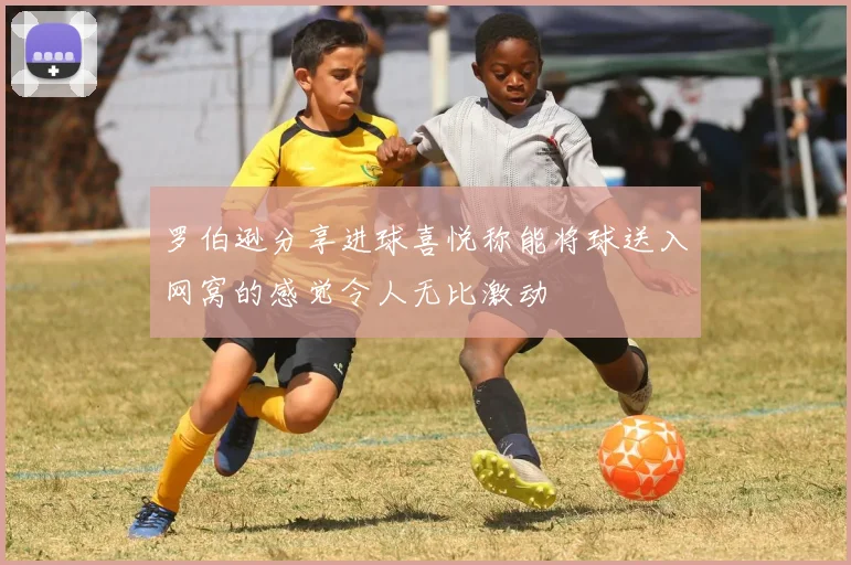 罗伯逊分享进球喜悦称能将球送入网窝的感觉令人无比激动