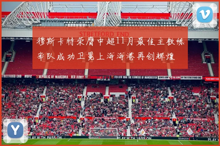穆斯卡特荣膺中超11月最佳主教练率队成功卫冕上海海港再创辉煌