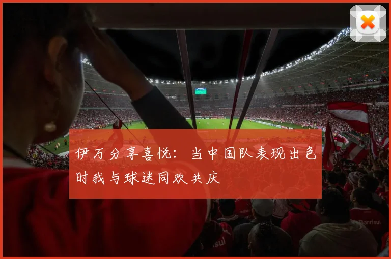 伊万分享喜悦：当中国队表现出色时我与球迷同欢共庆