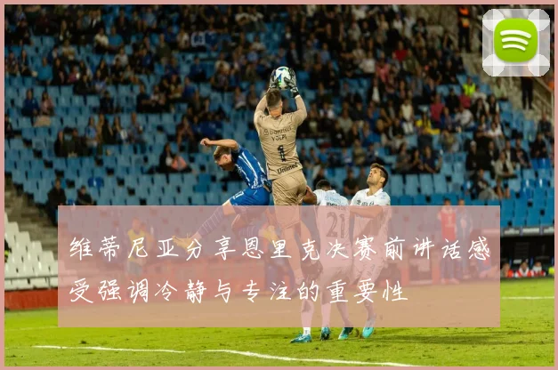 维蒂尼亚分享恩里克决赛前讲话感受强调冷静与专注的重要性