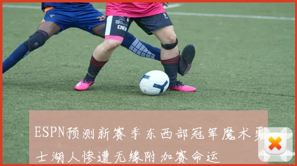 ESPN预测新赛季东西部冠军魔术勇士湖人惨遭无缘附加赛命运