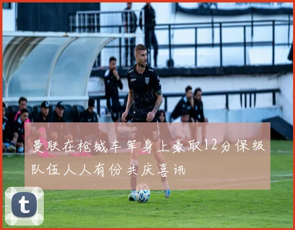 曼联在枪城车军身上豪取12分保级队伍人人有份共庆喜讯