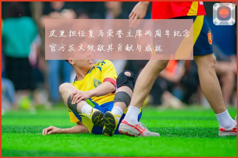 皮里担任皇马荣誉主席两周年纪念官方发文致敬其贡献与成就