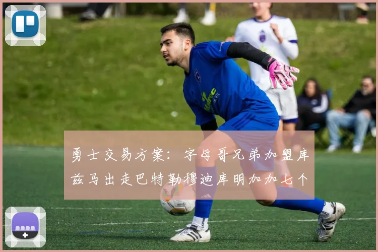 勇士交易方案：字母哥兄弟加盟库兹马出走巴特勒穆迪库明加加七个首轮选秀权