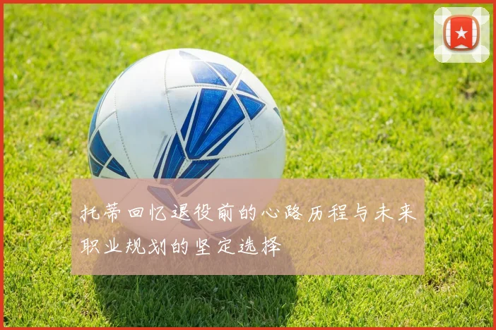 托蒂回忆退役前的心路历程与未来职业规划的坚定选择