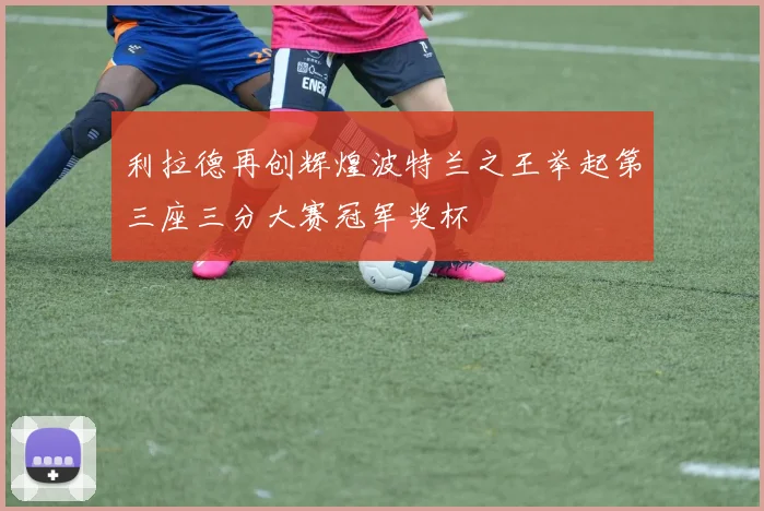 利拉德再创辉煌波特兰之王举起第三座三分大赛冠军奖杯