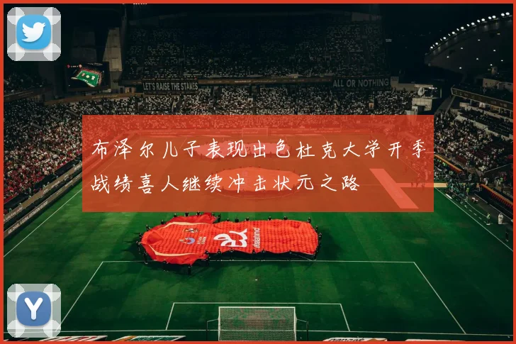 布泽尔儿子表现出色杜克大学开季战绩喜人继续冲击状元之路