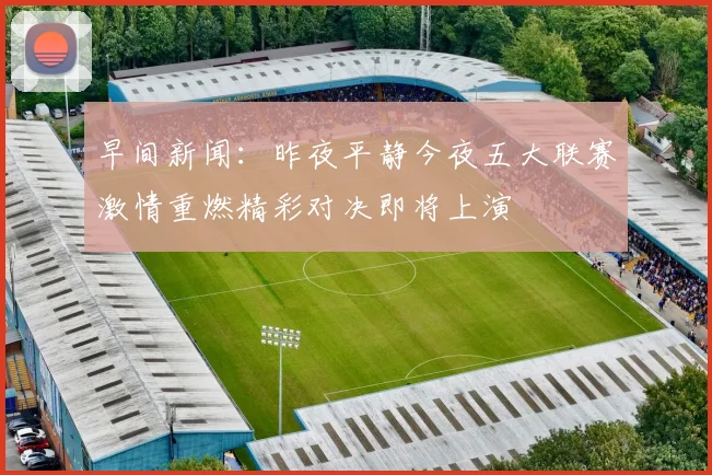 早间新闻：昨夜平静今夜五大联赛激情重燃精彩对决即将上演