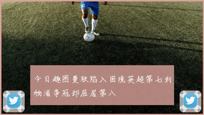 今日趣图曼联陷入困境英超第七利物浦争冠却屈居第八