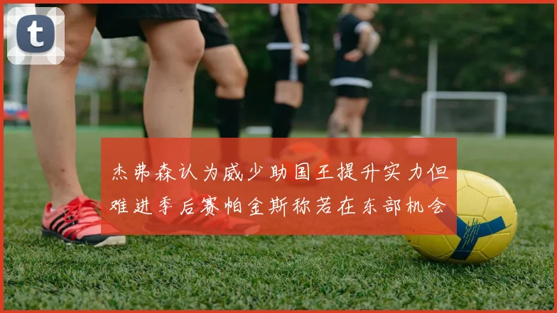 杰弗森认为威少助国王提升实力但难进季后赛帕金斯称若在东部机会更大