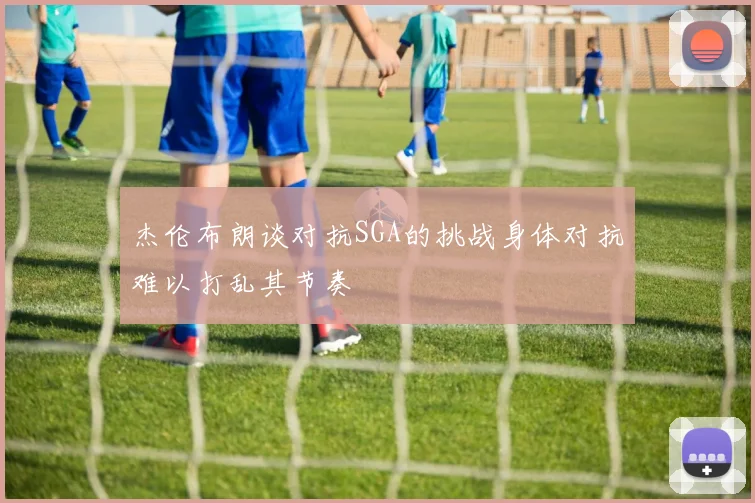 杰伦布朗谈对抗SGA的挑战身体对抗难以打乱其节奏