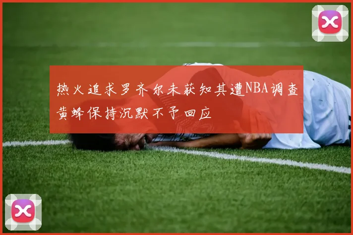 热火追求罗齐尔未获知其遭NBA调查黄蜂保持沉默不予回应