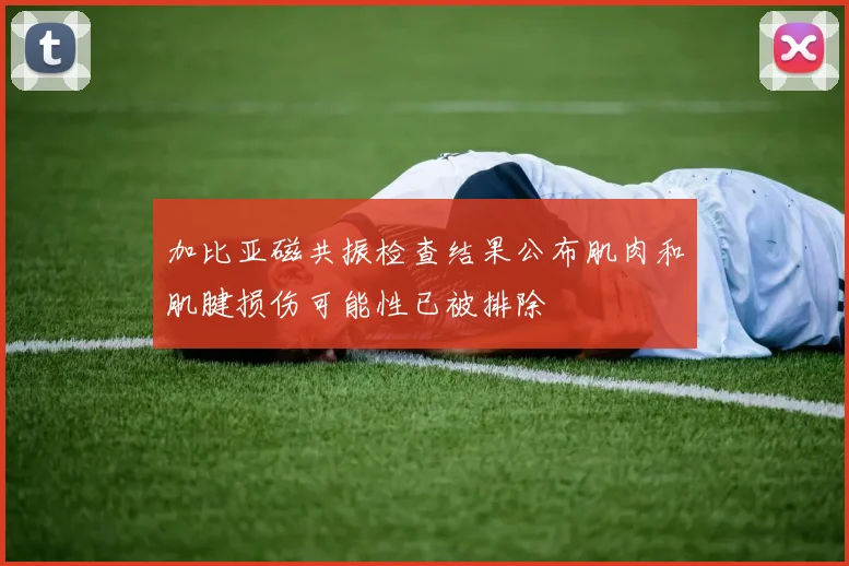 加比亚磁共振检查结果公布肌肉和肌腱损伤可能性已被排除
