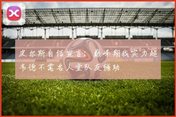 皮尔斯自信宣言：巅峰期我实力超韦德不需名人堂队友辅助