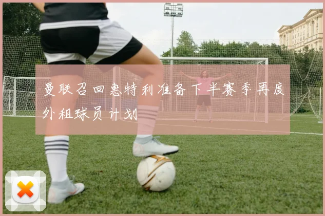 曼联召回惠特利准备下半赛季再度外租球员计划