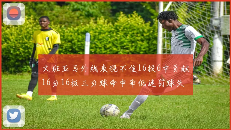 文班亚马外线表现不佳16投6中贡献16分16板三分球命中率低迷罚球失准影响球队表现