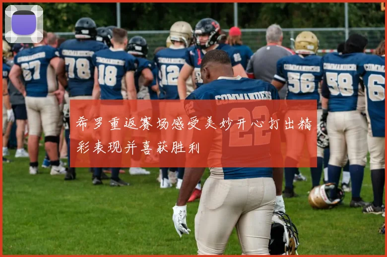 希罗重返赛场感受美妙开心打出精彩表现并喜获胜利