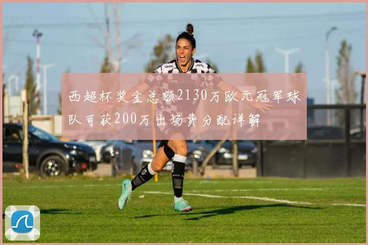 西超杯奖金总额2130万欧元冠军球队可获200万出场费分配详解