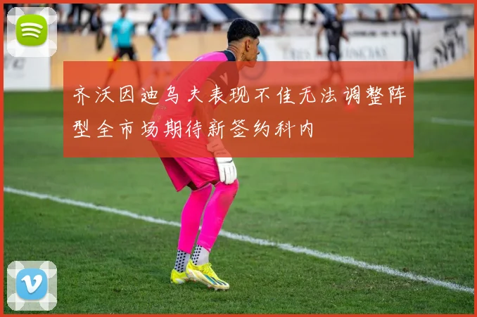 齐沃因迪乌夫表现不佳无法调整阵型全市场期待新签约科内