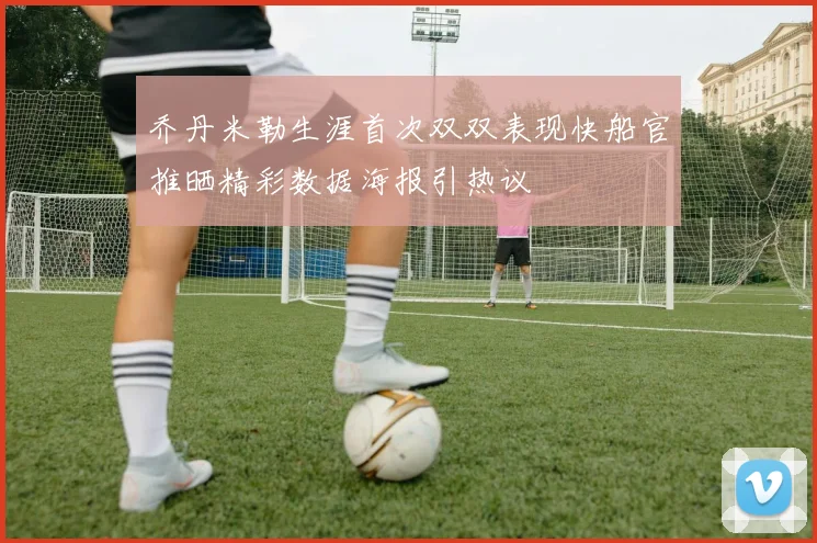 乔丹米勒生涯首次双双表现快船官推晒精彩数据海报引热议