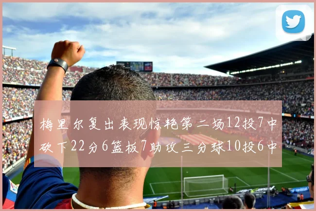 梅里尔复出表现惊艳第二场12投7中砍下22分6篮板7助攻三分球10投6中