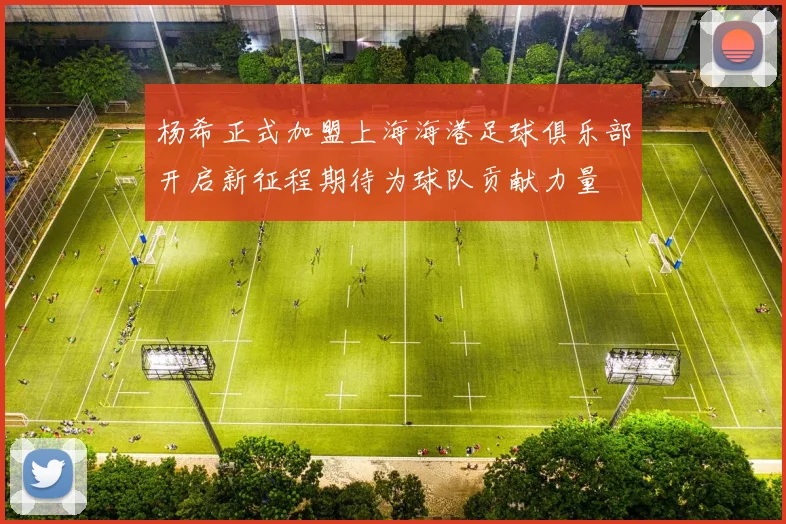 杨希正式加盟上海海港足球俱乐部开启新征程期待为球队贡献力量