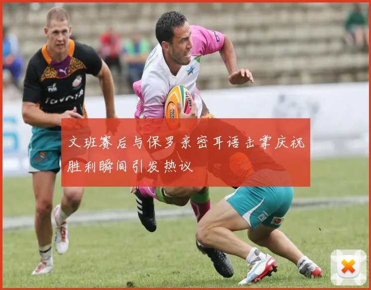 文班赛后与保罗亲密耳语击掌庆祝胜利瞬间引发热议