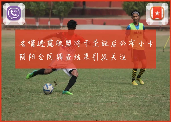 名嘴透露联盟将于圣诞后公布小卡阴阳合同调查结果引发关注