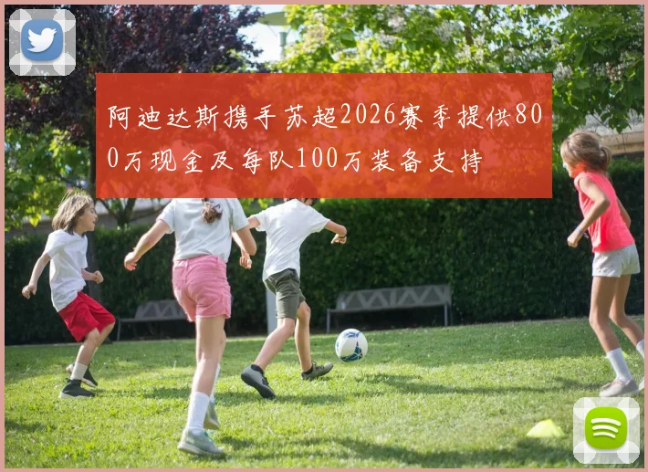 阿迪达斯携手苏超2026赛季提供800万现金及每队100万装备支持