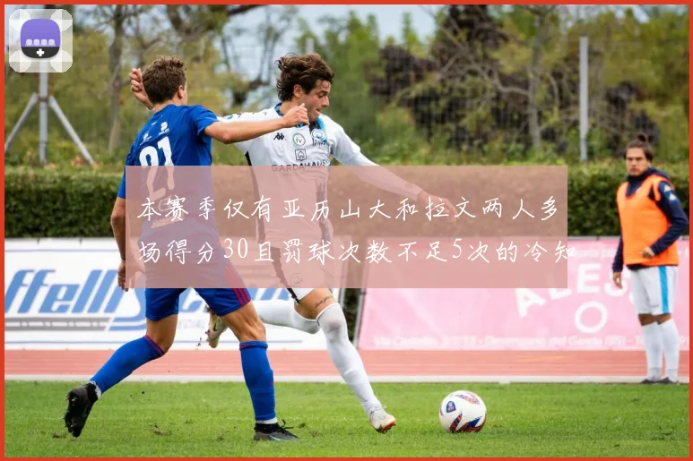 本赛季仅有亚历山大和拉文两人多场得分30且罚球次数不足5次的冷知识