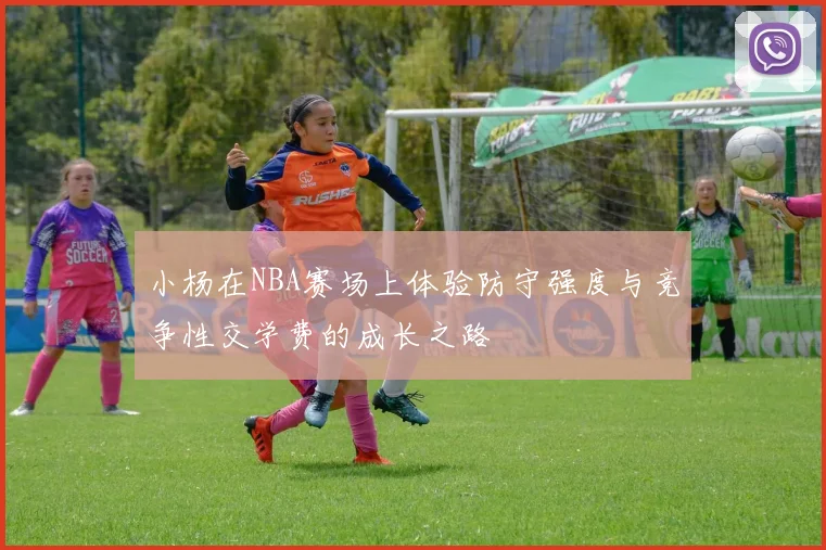 小杨在NBA赛场上体验防守强度与竞争性交学费的成长之路