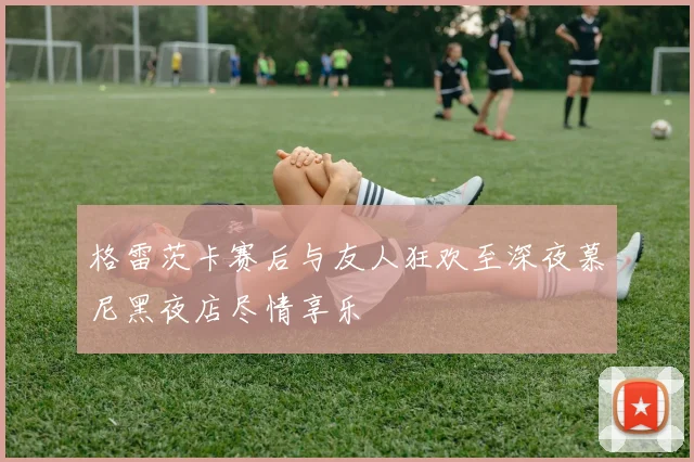 格雷茨卡赛后与友人狂欢至深夜慕尼黑夜店尽情享乐