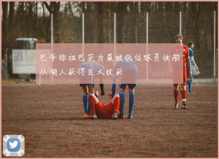 巴爷称祖巴茨为最被低估球员快船从湖人获得巨大收获