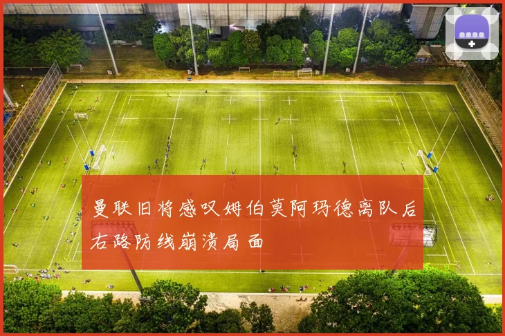 曼联旧将感叹姆伯莫阿玛德离队后右路防线崩溃局面