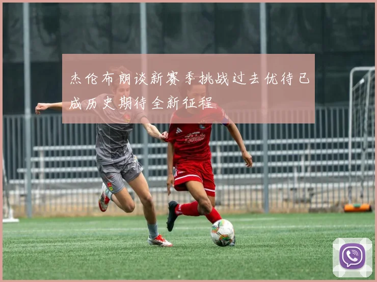 杰伦布朗谈新赛季挑战过去优待已成历史期待全新征程